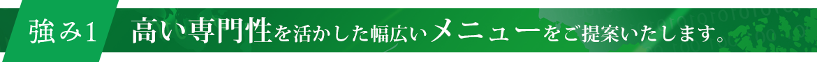 高い専門性を活かした幅広いメニューをご提案いたします。