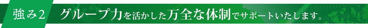 グループ力を活かした万全な体制でサポートいたします。