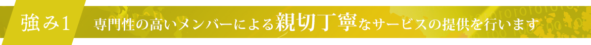 強み1　専門性の高いメンバーによる親切丁寧なサービスの提供を行います