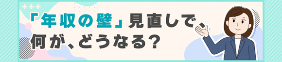 「年収の壁」見直しで、何が、どうなる？